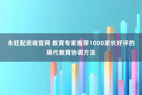 永旺配资端官网 教育专家推荐1000家长好评的隔代教育协调方法