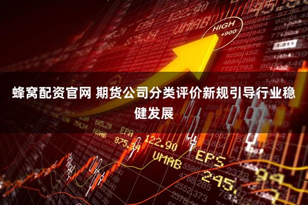 蜂窝配资官网 期货公司分类评价新规引导行业稳健发展