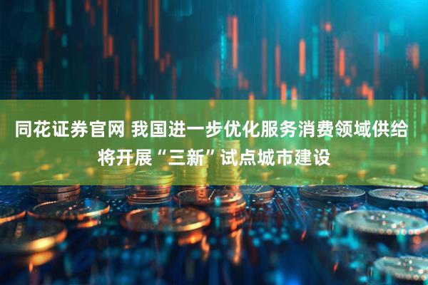 同花证券官网 我国进一步优化服务消费领域供给 将开展“三新”试点城市建设