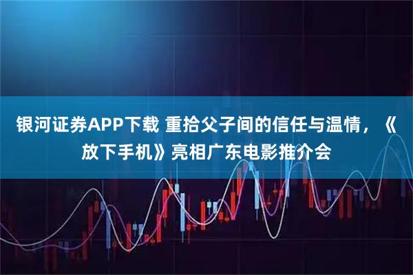 银河证券APP下载 重拾父子间的信任与温情，《放下手机》亮相广东电影推介会