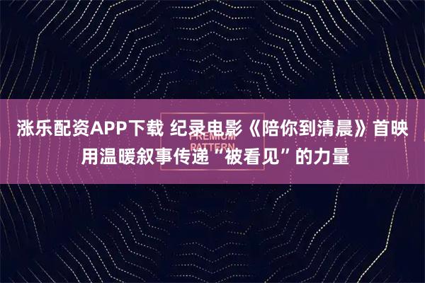 涨乐配资APP下载 纪录电影《陪你到清晨》首映 用温暖叙事传递“被看见”的力量