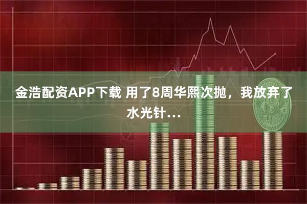 金浩配资APP下载 用了8周华熙次抛，我放弃了水光针…