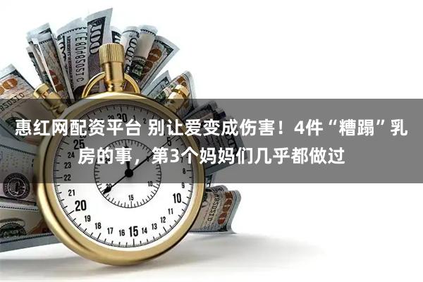 惠红网配资平台 别让爱变成伤害！4件“糟蹋”乳房的事，第3个妈妈们几乎都做过