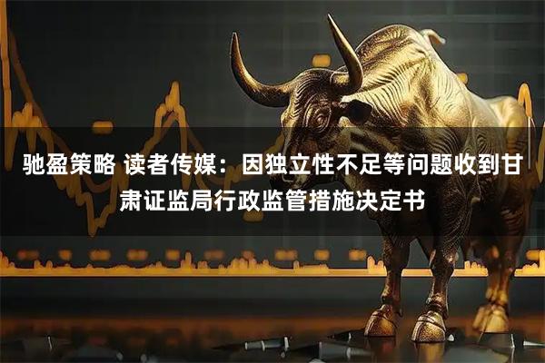 驰盈策略 读者传媒：因独立性不足等问题收到甘肃证监局行政监管措施决定书