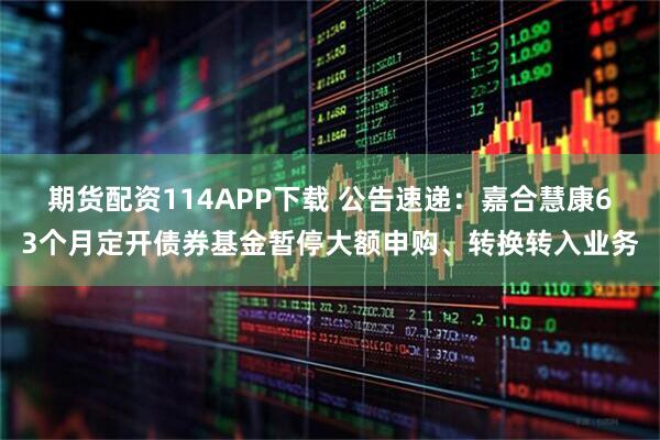 期货配资114APP下载 公告速递：嘉合慧康63个月定开债券基金暂停大额申购、转换转入业务