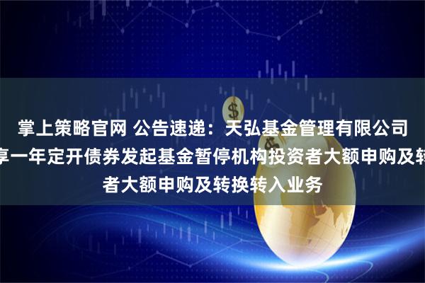 掌上策略官网 公告速递：天弘基金管理有限公司关于天弘裕享一年定开债券发起基金暂停机构投资者大额申购及转换转入业务