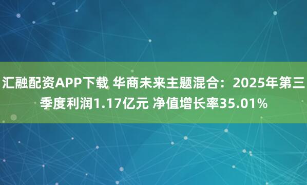 汇融配资APP下载 华商未来主题混合：2025年第三季度利润1.17亿元 净值增长率35.01%