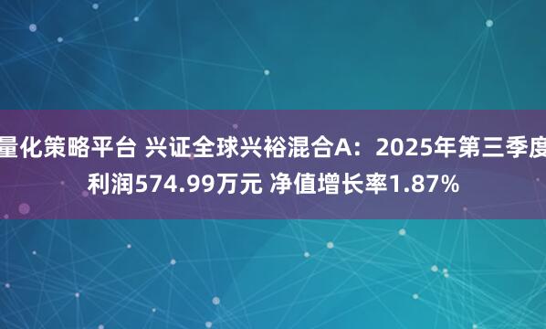量化策略平台 兴证全球兴裕混合A：2025年第三季度利润574.99万元 净值增长率1.87%