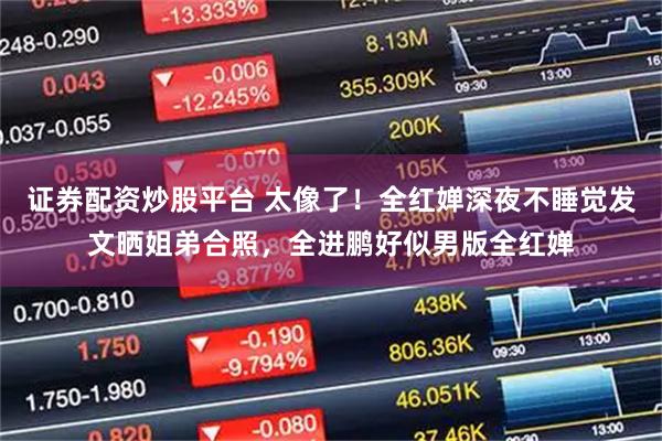 证券配资炒股平台 太像了！全红婵深夜不睡觉发文晒姐弟合照，全进鹏好似男版全红婵