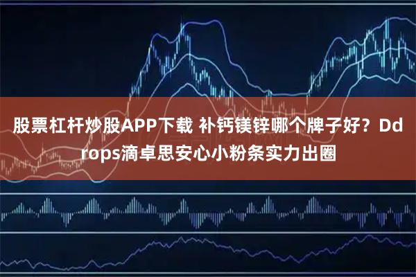 股票杠杆炒股APP下载 补钙镁锌哪个牌子好？Ddrops滴卓思安心小粉条实力出圈
