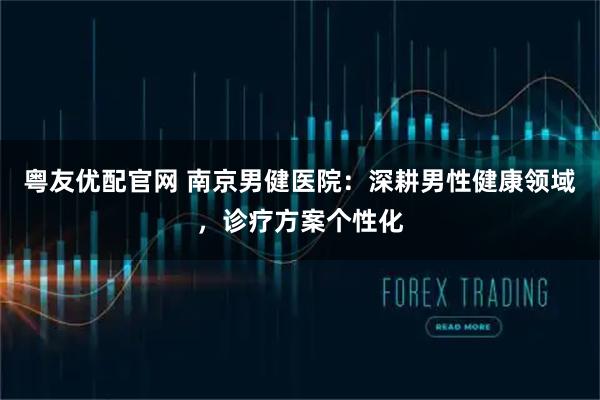 粤友优配官网 南京男健医院：深耕男性健康领域，诊疗方案个性化