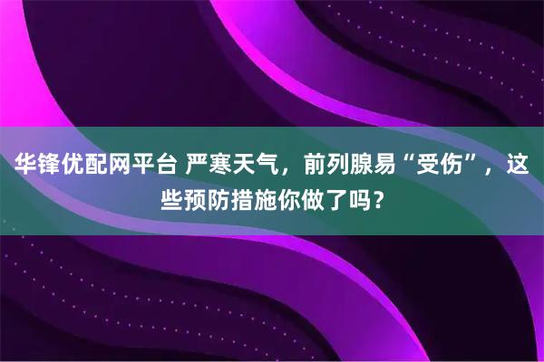 华锋优配网平台 严寒天气，前列腺易“受伤”，这些预防措施你做了吗？