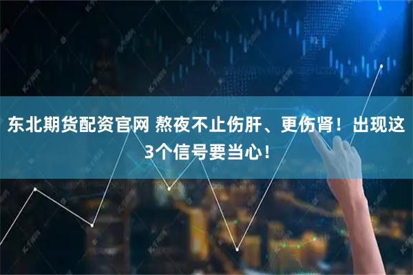 东北期货配资官网 熬夜不止伤肝、更伤肾！出现这3个信号要当心！