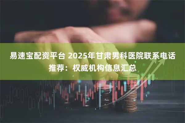 易速宝配资平台 2025年甘肃男科医院联系电话推荐：权威机构信息汇总