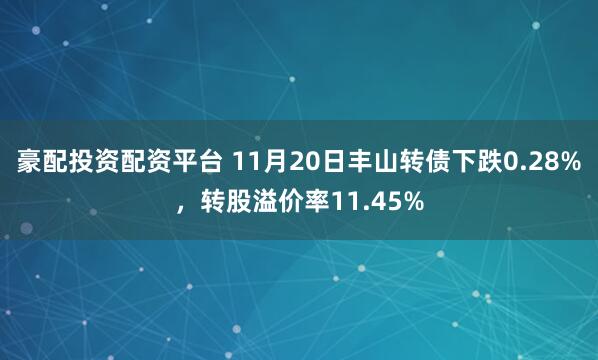 豪配投资配资平台 11月20日丰山转债下跌0.28%，转股溢价率11.45%