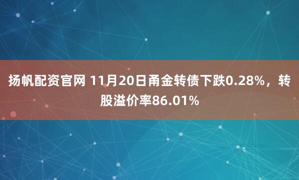 扬帆配资官网 11月20日甬金转债下跌0.28%，转股溢价率86.01%