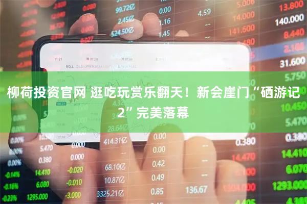 柳荷投资官网 逛吃玩赏乐翻天！新会崖门“硒游记2”完美落幕