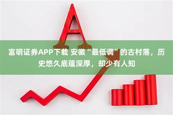 富明证券APP下载 安徽“最低调”的古村落，历史悠久底蕴深厚，却少有人知