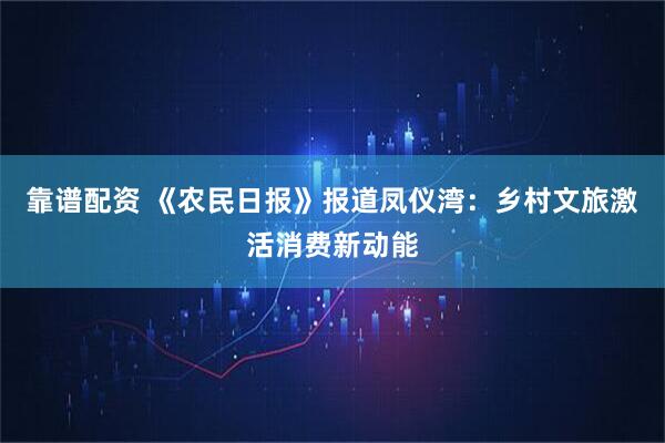 靠谱配资 《农民日报》报道凤仪湾：乡村文旅激活消费新动能