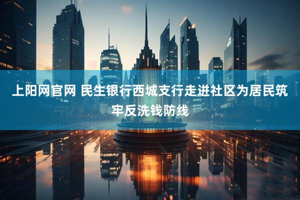 上阳网官网 民生银行西城支行走进社区为居民筑牢反洗钱防线