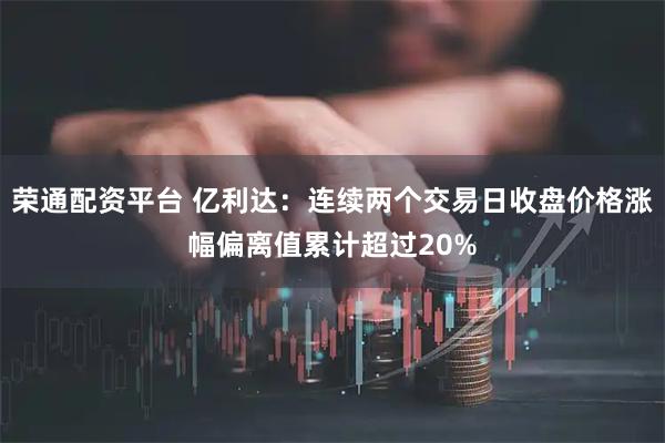 荣通配资平台 亿利达：连续两个交易日收盘价格涨幅偏离值累计超过20%