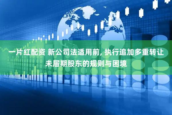 一片红配资 新公司法适用前, 执行追加多重转让未届期股东的规则与困境