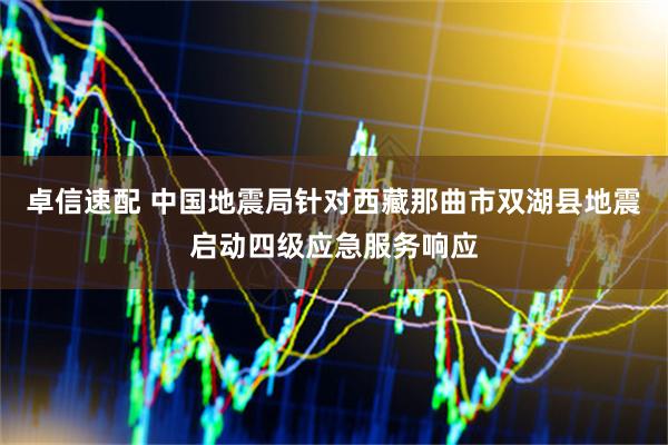 卓信速配 中国地震局针对西藏那曲市双湖县地震启动四级应急服务响应