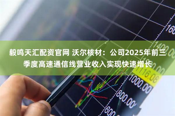毅鸣天汇配资官网 沃尔核材：公司2025年前三季度高速通信线营业收入实现快速增长