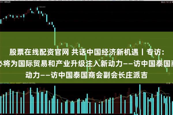 股票在线配资官网 共话中国经济新机遇丨专访：海南自贸港封关必将为国际贸易和产业升级注入新动力——访中国泰国商会副会长庄派吉
