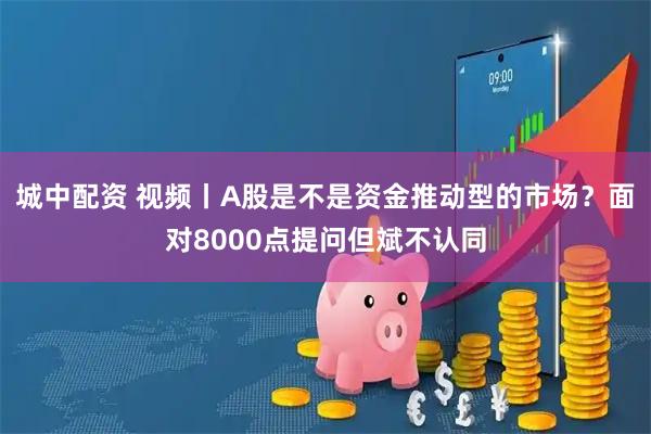 城中配资 视频丨A股是不是资金推动型的市场？面对8000点提问但斌不认同