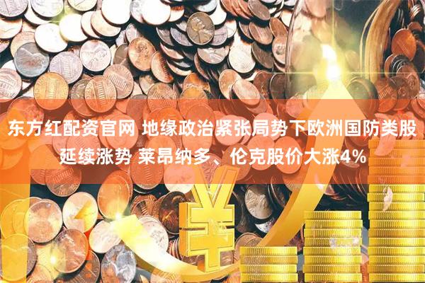 东方红配资官网 地缘政治紧张局势下欧洲国防类股延续涨势 莱昂纳多、伦克股价大涨4%