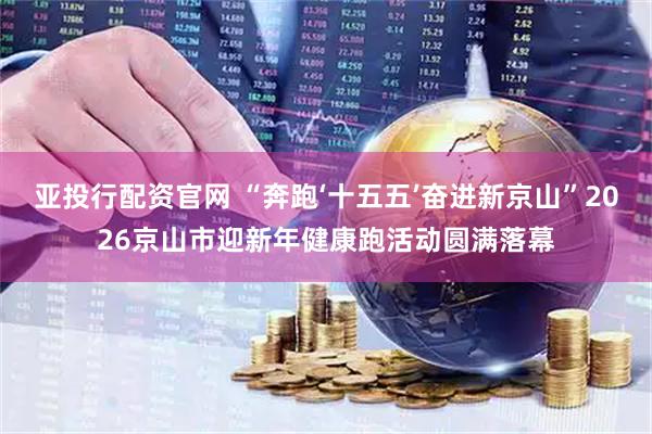 亚投行配资官网 “奔跑‘十五五’奋进新京山”2026京山市迎新年健康跑活动圆满落幕