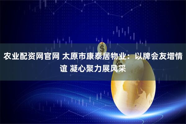 农业配资网官网 太原市康泰居物业：以牌会友增情谊 凝心聚力展风采