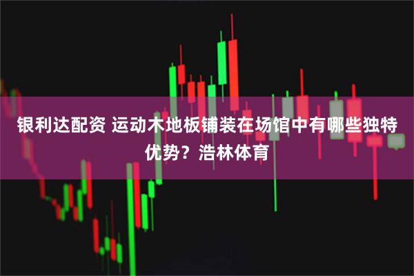 银利达配资 运动木地板铺装在场馆中有哪些独特优势？浩林体育