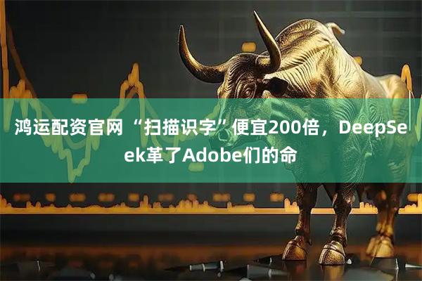 鸿运配资官网 “扫描识字”便宜200倍，DeepSeek革了Adobe们的命