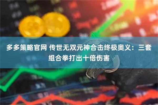 多多策略官网 传世无双元神合击终极奥义：三套组合拳打出十倍伤害