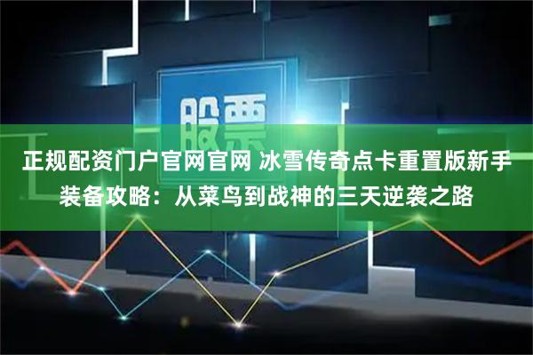 正规配资门户官网官网 冰雪传奇点卡重置版新手装备攻略：从菜鸟到战神的三天逆袭之路