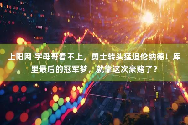 上阳网 字母哥看不上，勇士转头猛追伦纳德！库里最后的冠军梦，就靠这次豪赌了？