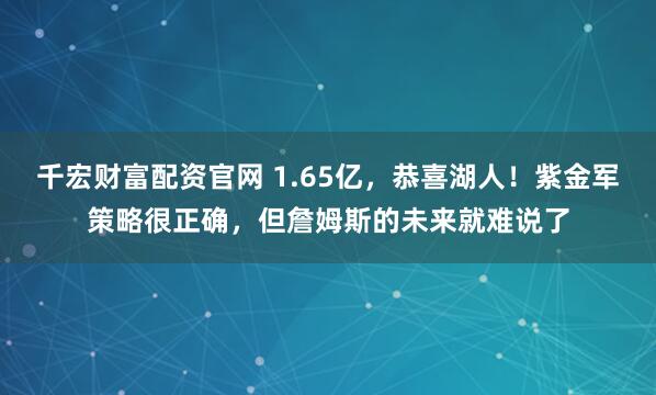 千宏财富配资官网 1.65亿，恭喜湖人！紫金军策略很正确，但詹姆斯的未来就难说了