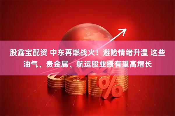 股鑫宝配资 中东再燃战火！避险情绪升温 这些油气、贵金属、航运股业绩有望高增长
