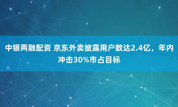 中银两融配资 京东外卖披露用户数达2.4亿，年内冲击30%市占目标