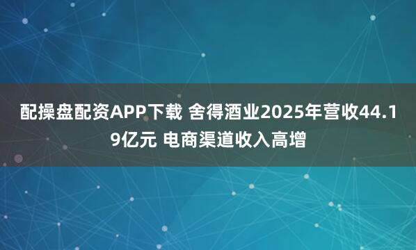配操盘配资APP下载 舍得酒业2025年营收44.19亿元 电商渠道收入高增