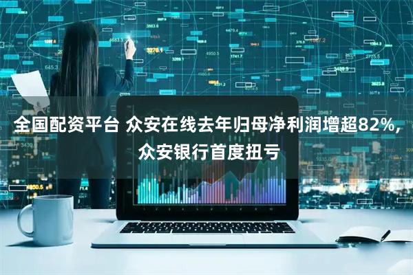 全国配资平台 众安在线去年归母净利润增超82%, 众安银行首度扭亏