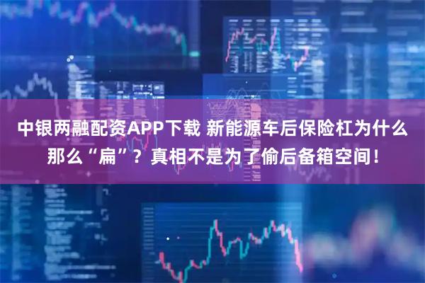 中银两融配资APP下载 新能源车后保险杠为什么那么“扁”？真相不是为了偷后备箱空间！