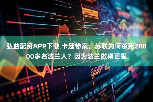 弘益配资APP下载 卡廷惨案，苏联为何杀死20000多名波兰人？因为波兰做得更狠