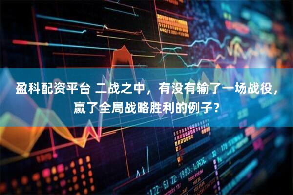 盈科配资平台 二战之中，有没有输了一场战役，赢了全局战略胜利的例子？