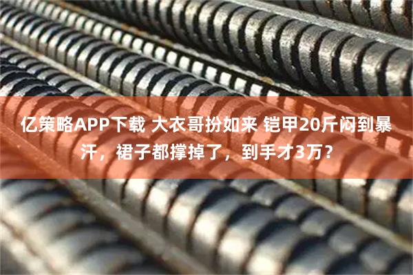 亿策略APP下载 大衣哥扮如来 铠甲20斤闷到暴汗，裙子都撑掉了，到手才3万？