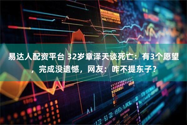 易达人配资平台 32岁章泽天谈死亡：有3个愿望，完成没遗憾，网友：咋不提东子？