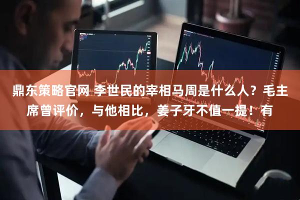 鼎东策略官网 李世民的宰相马周是什么人？毛主席曾评价，与他相比，姜子牙不值一提！有