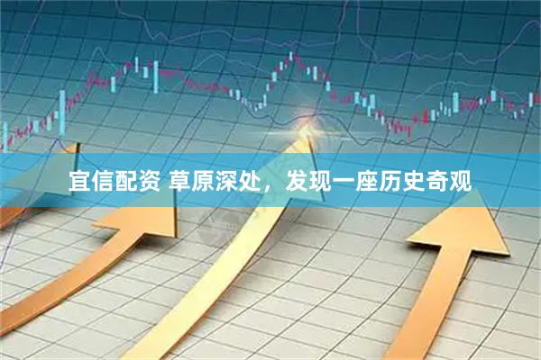宜信配资 草原深处，发现一座历史奇观